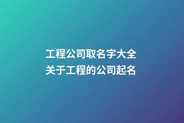 工程公司取名字大全 关于工程的公司起名-第1张-公司起名-玄机派